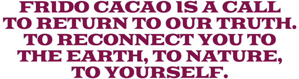 FRIDO CACAO IS A CALL TO RETURN TO OUR TRUTH. TO RECONNECT YOU TO THE EARTH, TO NATURE, TO YOURSELF